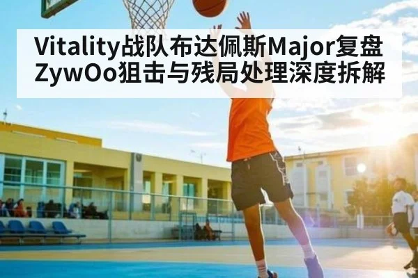 Vitality战队布达佩斯Major复盘 ZywOo狙击与残局处理深度拆解