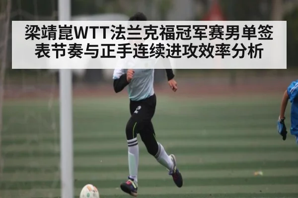 梁靖崑WTT法兰克福冠军赛男单签表节奏与正手连续进攻效率分析